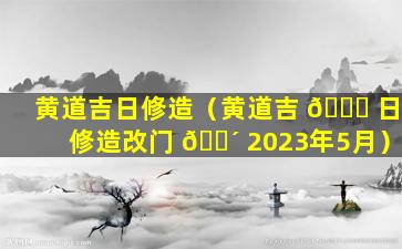 黄道吉日修造（黄道吉 🐞 日修造改门 🐴 2023年5月）